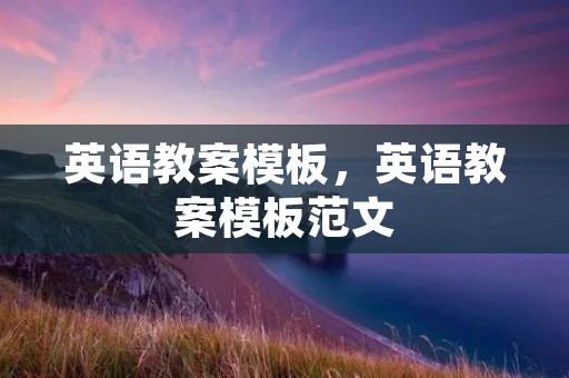 英语教案模板,英语教案模板范文 英语教案模板,英语教案模板范文