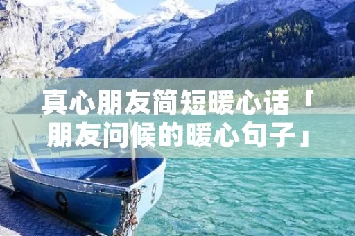 真心朋友简短暖心话「朋友问候的暖心句子」