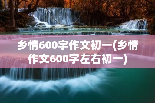 乡情600字作文初一(乡情作文600字左右初一)