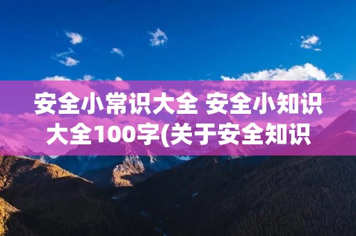安全小常识大全 安全小知识大全100字(关于安全知识100字)