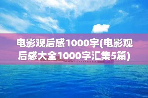 电影观后感1000字(电影观后感大全1000字汇集5篇)