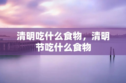 清明吃什么食物,清明节吃什么食物