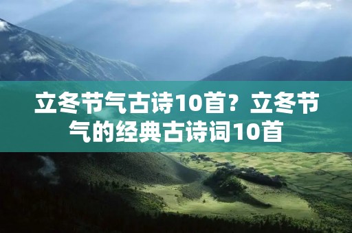 立冬节气古诗10首?立冬节气的经典古诗词10首