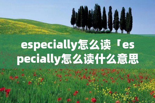 especially怎么读「especially怎么读什么意思」