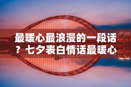 最暖心最浪漫的一段话？七夕表白情话最暖心一段话