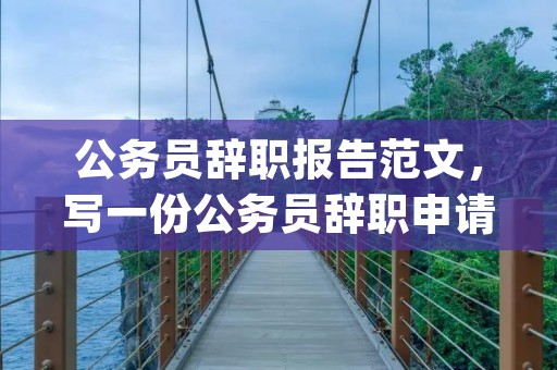 公务员辞职报告范文,写一份公务员辞职申请书! (认真,急急) 公务员辞职报告范文,写一份公务员辞职申请书! (认真,急急)