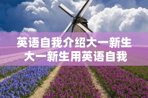 英语自我介绍大一新生 大一新生用英语自我介绍 英语自我介绍大一新生 大一新生用英语自我介绍