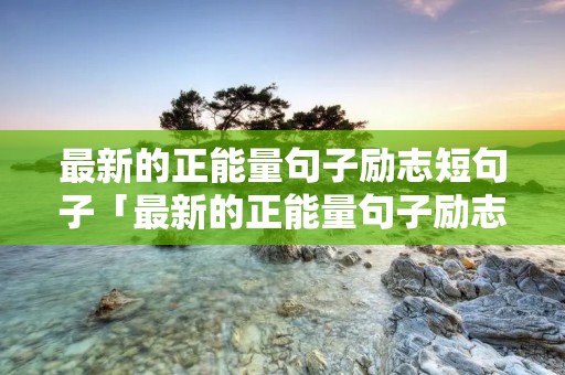 最新的正能量句子励志短句子「最新的正能量句子励志短句子英语」