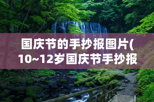 国庆节的手抄报图片(10~12岁国庆节手抄报内容大全)