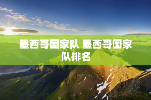 墨西哥国家队 墨西哥国家队排名 墨西哥国家队 墨西哥国家队排名