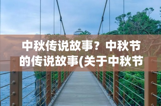 中秋传说故事?中秋节的传说故事(关于中秋节的六个传说) 中秋传说故事?中秋节的传说故事(关于中秋节的六个传说)