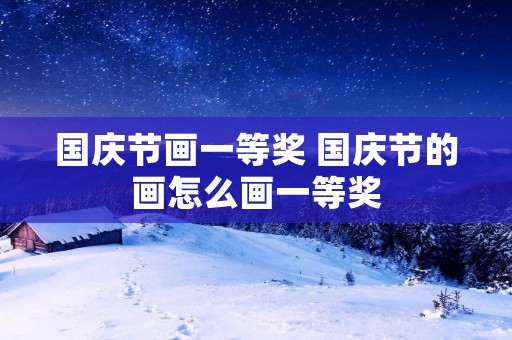 国庆节画一等奖 国庆节的画怎么画一等奖 国庆节画一等奖 国庆节的画怎么画一等奖