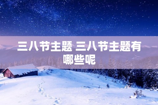 三八节主题 三八节主题有哪些呢 三八节主题 三八节主题有哪些呢