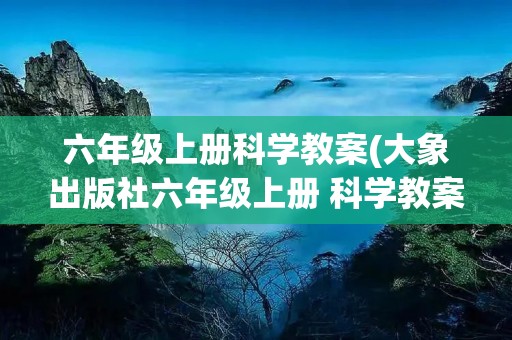 六年级上册科学教案(大象出版社六年级上册 科学教案知识点及试卷)