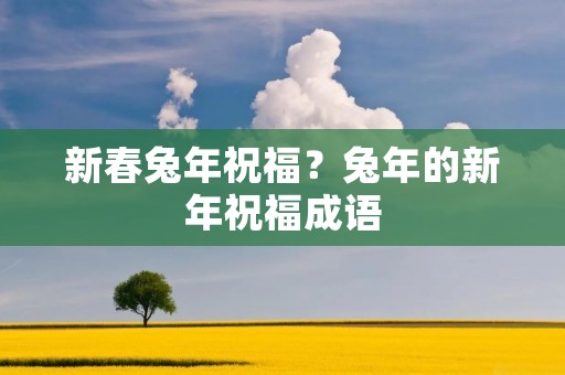 新春兔年祝福?兔年的新年祝福成语 新春兔年祝福?兔年的新年祝福成语