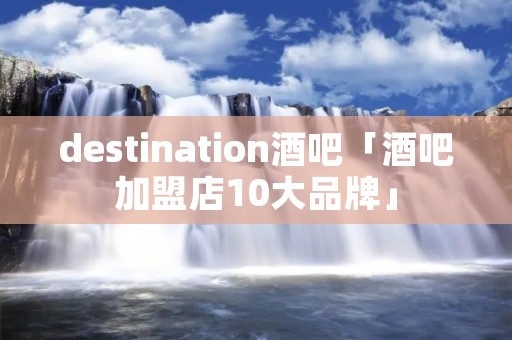 destination酒吧「酒吧加盟店10大品牌」