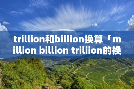 trillion和billion换算「million billion triliion的换算」