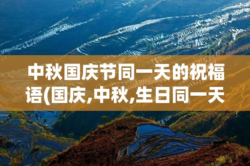中秋国庆节同一天的祝福语(国庆,中秋,生日同一天怎么写祝福语) 中秋国庆节同一天的祝福语(国庆,中秋,生日同一天怎么写祝福语)
