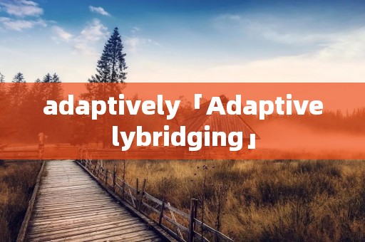 adaptively「Adaptivelybridging」 adaptively「Adaptivelybridging」