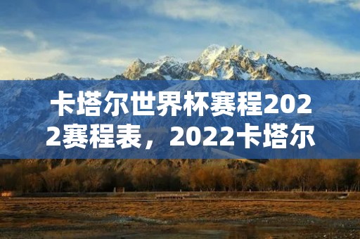 卡塔尔世界杯赛程2022赛程表,2022卡塔尔世界杯阿根廷赛程 卡塔尔世界杯赛程2022赛程表,2022卡塔尔世界杯阿根廷赛程