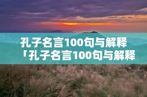 孔子名言100句与解释「孔子名言100句与解释是什么」