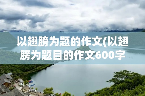以翅膀为题的作文(以翅膀为题目的作文600字左右)
