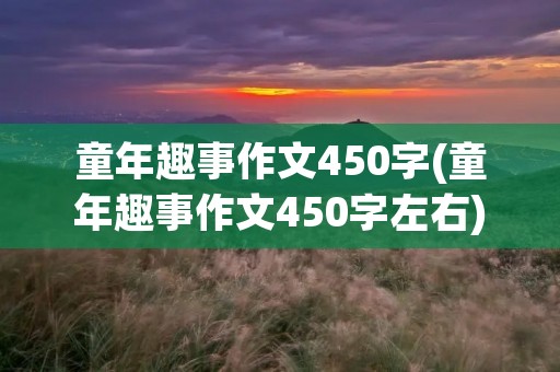 童年趣事作文450字(童年趣事作文450字左右) 童年趣事作文450字(童年趣事作文450字左右)