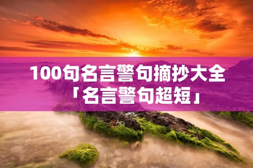 100句名言警句摘抄大全「名言警句超短」