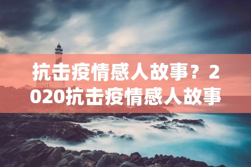 抗击**感人故事?2020抗击**感人故事_**期间感人的事迹5篇(2) 抗击**感人故事?2020抗击**感人故事_**期间感人的事迹5篇(2)