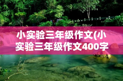 小实验三年级作文(小实验三年级作文400字) 小实验三年级作文(小实验三年级作文400字)