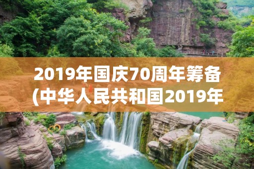 2019年国庆70周年筹备(中华人民共和国2019年70周年国庆典礼上有哪些环保创举) 2019年国庆70周年筹备(中华人民共和国2019年70周年国庆典礼上有哪些环保创举)