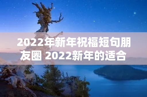 2022年新年祝福短句朋友圈 2022新年的适合发朋友圈的祝福语 2022年新年祝福短句朋友圈 2022新年的适合发朋友圈的祝福语