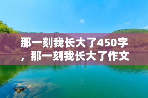 那一刻我长大了450字,那一刻我长大了作文450字