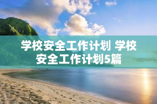 学校安全工作计划 学校安全工作计划5篇 学校安全工作计划 学校安全工作计划5篇