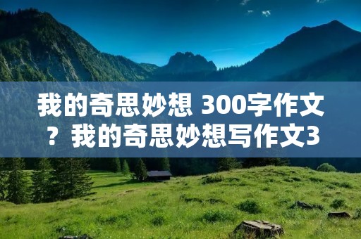 我的奇思妙想 300字作文?我的奇思妙想写作文300