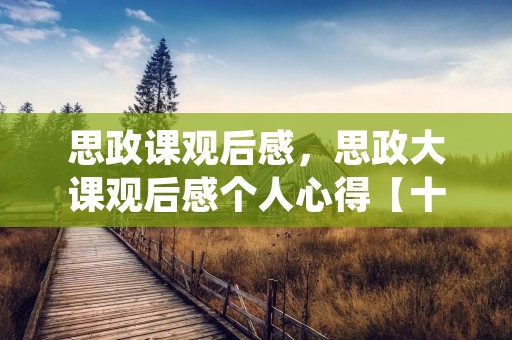 思政课观后感,思政大课观后感个人心得【十篇】