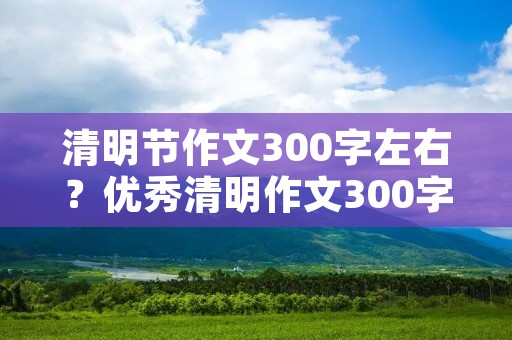 清明节作文300字左右?优秀清明作文300字左右
