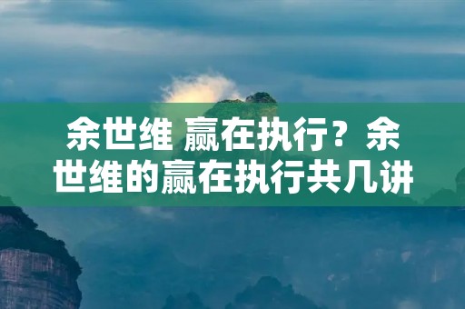 余世维 赢在执行?余世维的赢在执行共几讲 余世维 赢在执行?余世维的赢在执行共几讲