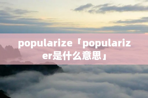 popularize「popularizer是什么意思」