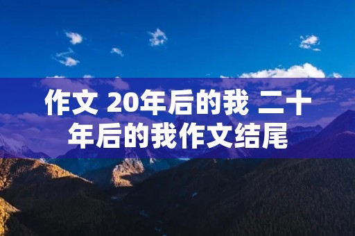 作文 20年后的我 二十年后的我作文结尾