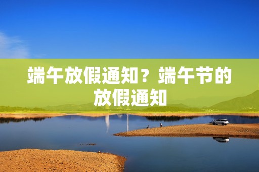 端午放假通知?端午节的放假通知