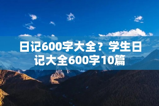 日记600字大全?学生日记大全600字10篇