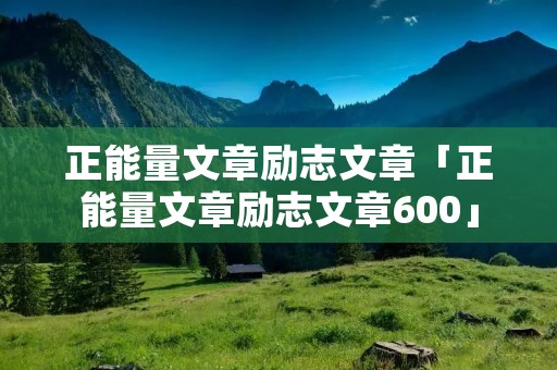 正能量文章励志文章「正能量文章励志文章600」
