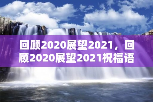 回顾2020展望2021,回顾2020展望2021祝福语