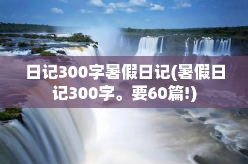 日记300字暑假日记(暑假日记300字。要60篇!) 日记300字暑假日记(暑假日记300字。要60篇!)