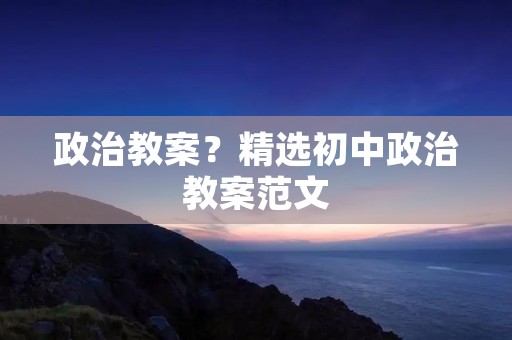 政治教案?精选初中政治教案范文 政治教案?精选初中政治教案范文