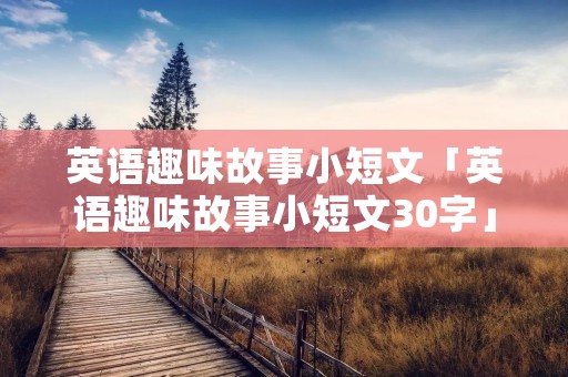 英语趣味故事小短文「英语趣味故事小短文30字」