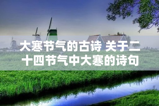 大寒节气的古诗 关于二十四节气中大寒的诗句 大寒节气的古诗 关于二十四节气中大寒的诗句