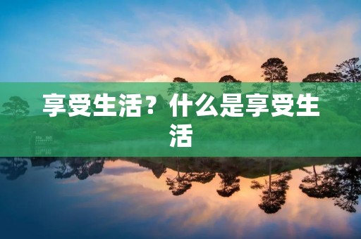 享受生活?什么是享受生活 享受生活?什么是享受生活
