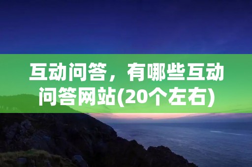 互动问答,有哪些互动问答网站(20个左右) 互动问答,有哪些互动问答网站(20个左右)